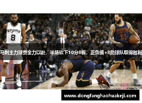 马刺主力球员全力以赴，半场砍下10分8板，正负值+8助球队取得胜利
